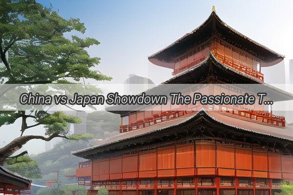 China vs Japan Showdown The Passionate Tale of Last Nights Epic World Cup Encounter